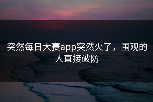 突然每日大赛app突然火了，围观的人直接破防