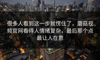很多人看到这一步就愣住了，蘑菇视频官网看得人情绪复杂，最后那个点最让人在意