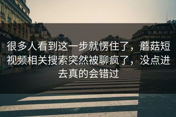 很多人看到这一步就愣住了，蘑菇短视频相关搜索突然被聊疯了，没点进去真的会错过