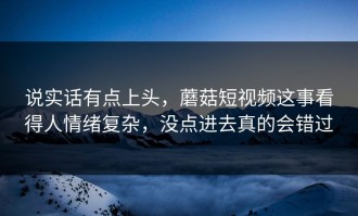 说实话有点上头，蘑菇短视频这事看得人情绪复杂，没点进去真的会错过