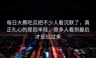 每日大赛吃瓜把不少人看沉默了，真正扎心的是后半段，很多人看到最后才反应过来