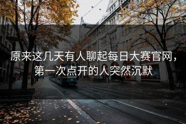 原来这几天有人聊起每日大赛官网，第一次点开的人突然沉默