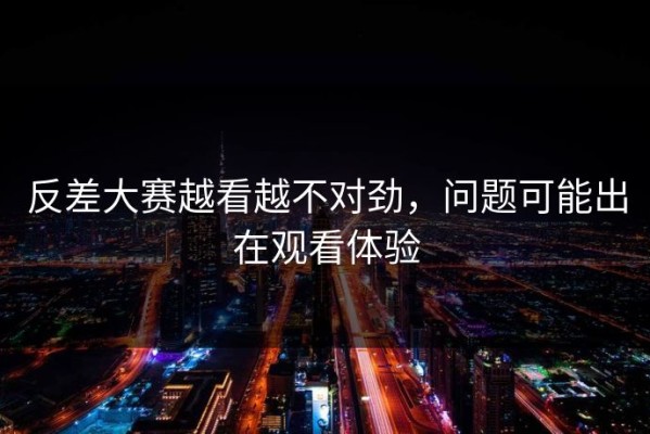 反差大赛越看越不对劲，问题可能出在观看体验