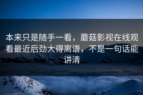 本来只是随手一看，蘑菇影视在线观看最近后劲大得离谱，不是一句话能讲清