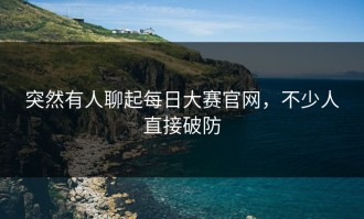 突然有人聊起每日大赛官网，不少人直接破防