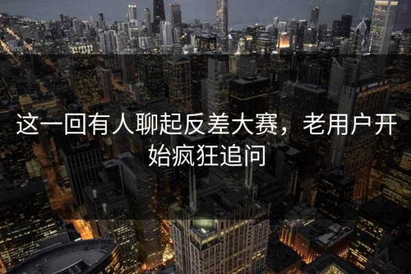 这一回有人聊起反差大赛，老用户开始疯狂追问