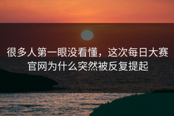很多人第一眼没看懂，这次每日大赛官网为什么突然被反复提起