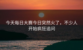 今天每日大赛今日突然火了，不少人开始疯狂追问