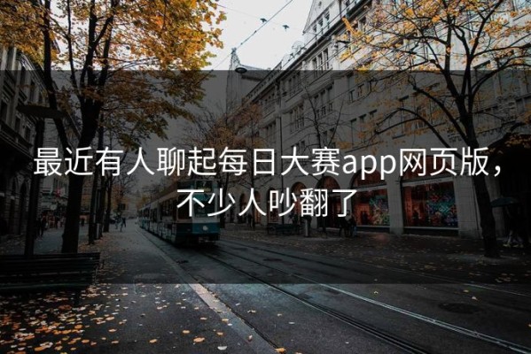 最近有人聊起每日大赛app网页版，不少人吵翻了