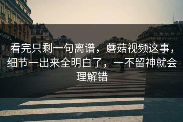 看完只剩一句离谱，蘑菇视频这事，细节一出来全明白了，一不留神就会理解错