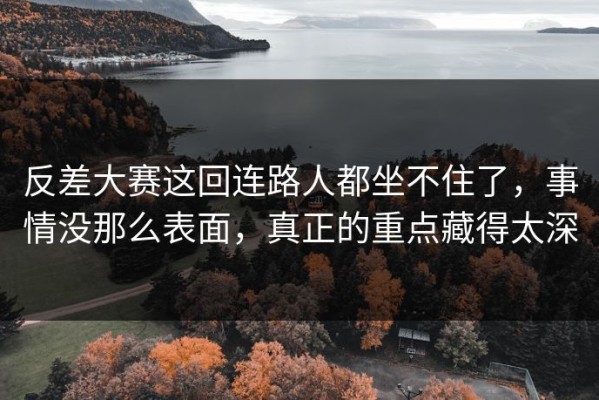 反差大赛这回连路人都坐不住了，事情没那么表面，真正的重点藏得太深