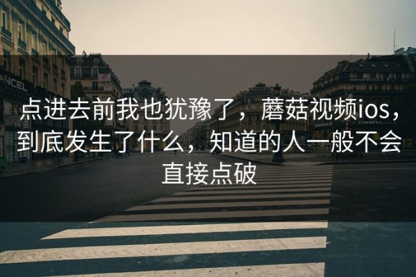 点进去前我也犹豫了，蘑菇视频ios，到底发生了什么，知道的人一般不会直接点破