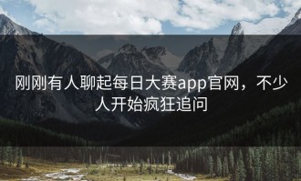 刚刚有人聊起每日大赛app官网，不少人开始疯狂追问