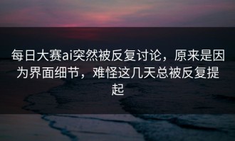 每日大赛ai突然被反复讨论，原来是因为界面细节，难怪这几天总被反复提起
