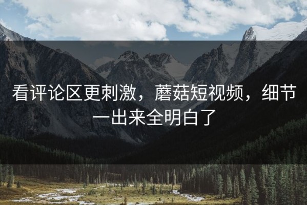 看评论区更刺激，蘑菇短视频，细节一出来全明白了