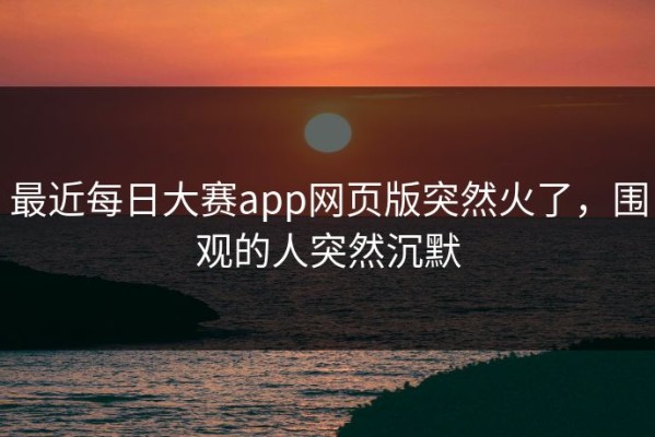 最近每日大赛app网页版突然火了，围观的人突然沉默