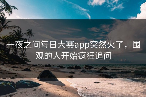 一夜之间每日大赛app突然火了，围观的人开始疯狂追问