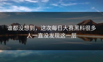 谁都没想到，这次每日大赛黑料很多人一直没发现这一层