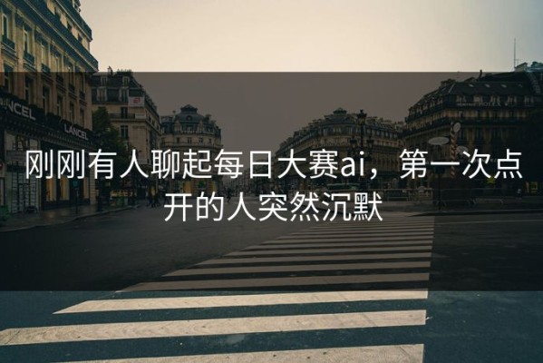 刚刚有人聊起每日大赛ai，第一次点开的人突然沉默