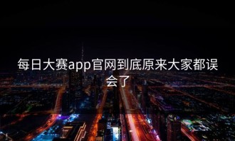 每日大赛app官网到底原来大家都误会了