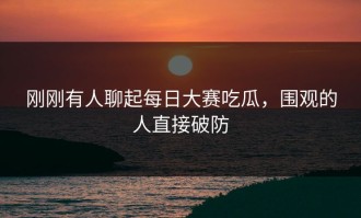 刚刚有人聊起每日大赛吃瓜，围观的人直接破防
