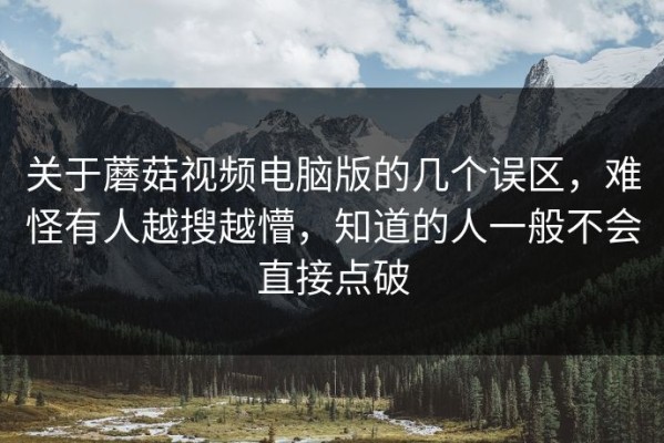 关于蘑菇视频电脑版的几个误区，难怪有人越搜越懵，知道的人一般不会直接点破