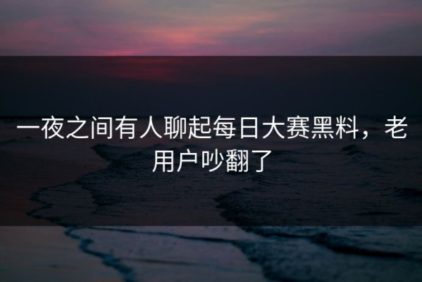 一夜之间有人聊起每日大赛黑料，老用户吵翻了