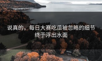 说真的，每日大赛吃瓜被忽略的细节终于浮出水面