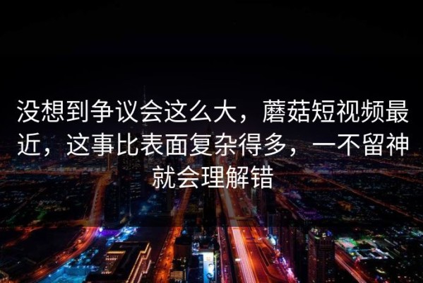 没想到争议会这么大，蘑菇短视频最近，这事比表面复杂得多，一不留神就会理解错