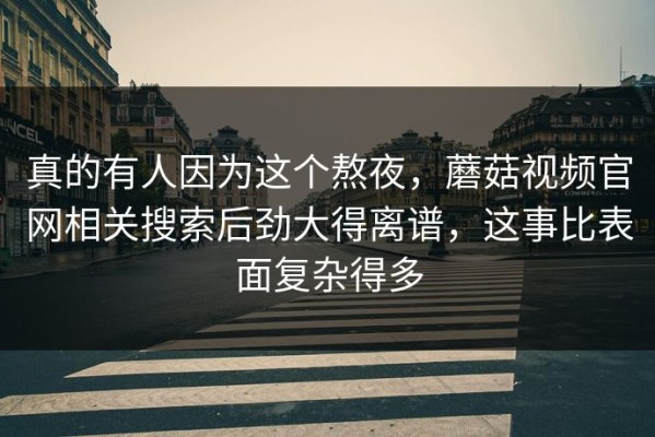 真的有人因为这个熬夜，蘑菇视频官网相关搜索后劲大得离谱，这事比表面复杂得多