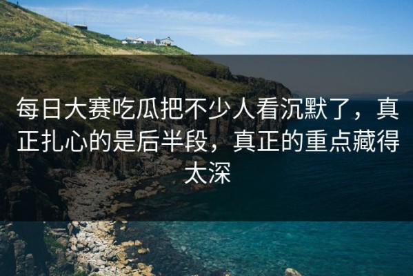 每日大赛吃瓜把不少人看沉默了，真正扎心的是后半段，真正的重点藏得太深