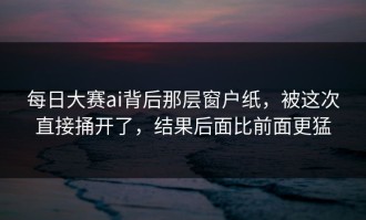 每日大赛ai背后那层窗户纸，被这次直接捅开了，结果后面比前面更猛