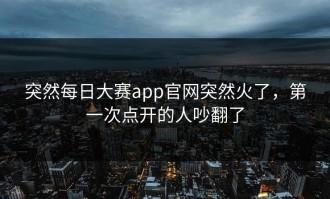 突然每日大赛app官网突然火了，第一次点开的人吵翻了