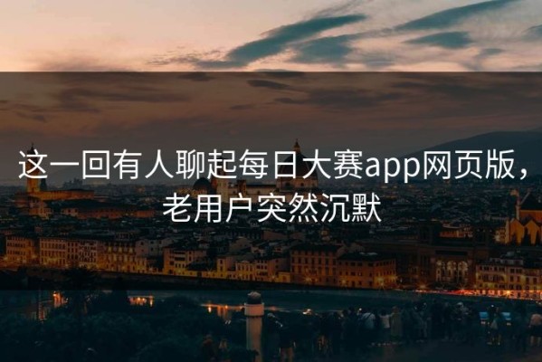 这一回有人聊起每日大赛app网页版，老用户突然沉默