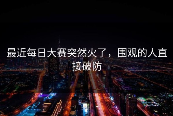 最近每日大赛突然火了，围观的人直接破防