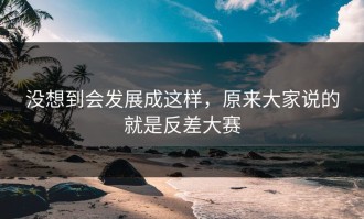 没想到会发展成这样，原来大家说的就是反差大赛