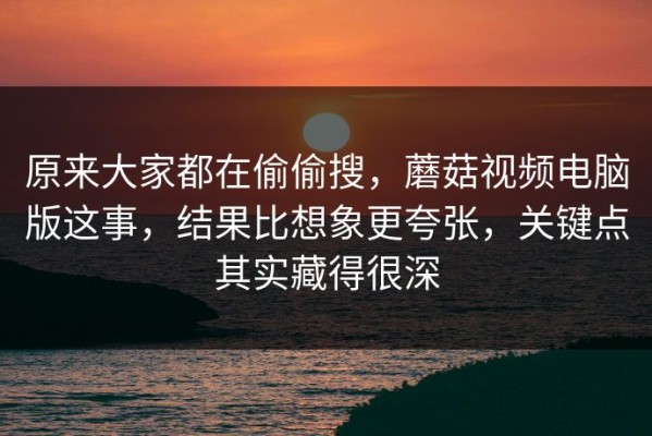 原来大家都在偷偷搜，蘑菇视频电脑版这事，结果比想象更夸张，关键点其实藏得很深
