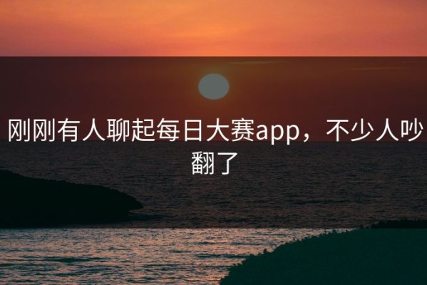 刚刚有人聊起每日大赛app，不少人吵翻了