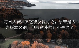 每日大赛ai突然被反复讨论，原来是因为版本区别，但最意外的还不是这个