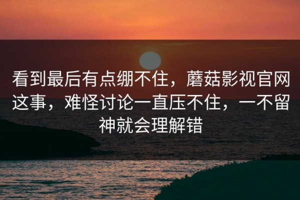 看到最后有点绷不住，蘑菇影视官网这事，难怪讨论一直压不住，一不留神就会理解错