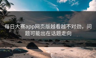 每日大赛app网页版越看越不对劲，问题可能出在话题走向