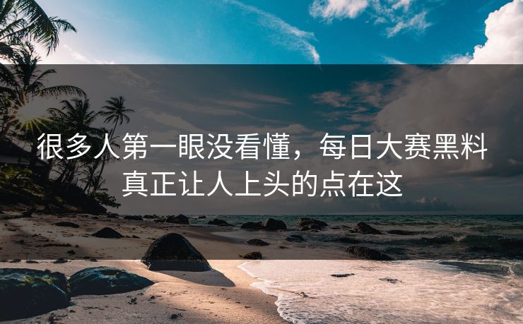 很多人第一眼没看懂，每日大赛黑料真正让人上头的点在这