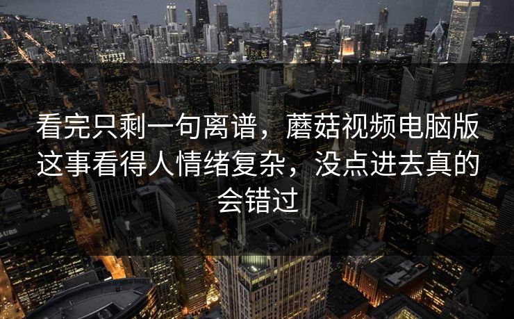 看完只剩一句离谱,蘑菇视频电脑版这事看得人情绪复杂,没点进去真的会错过 看完只剩一句离谱,蘑菇视频电脑版这事看得人情绪复杂,没点进去真的会错过