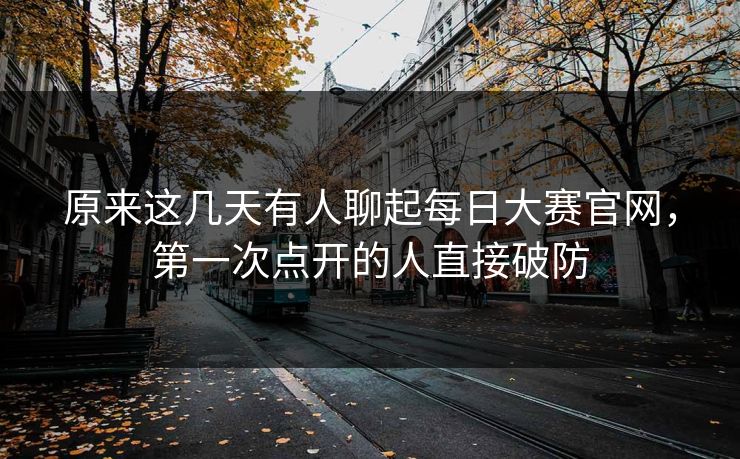 原来这几天有人聊起每日大赛官网，第一次点开的人直接破防