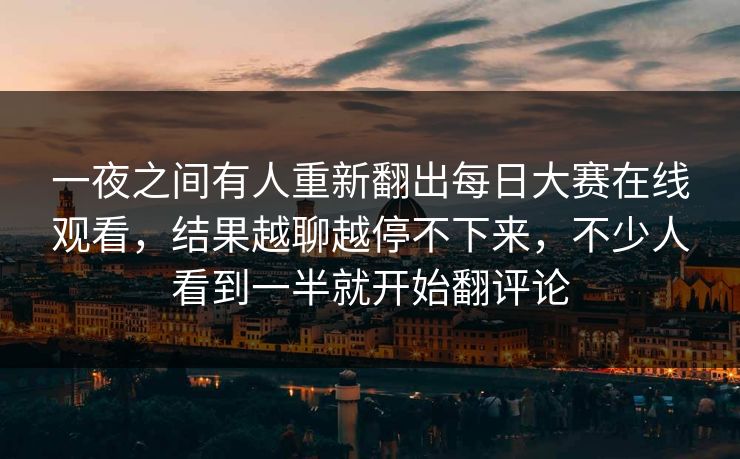 一夜之间有人重新翻出每日大赛在线观看,结果越聊越停不下来,不少人看到一半就开始翻评论 一夜之间有人重新翻出每日大赛在线观看,结果越聊越停不下来,不少人看到一半就开始翻评论