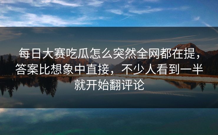 每日大赛吃瓜怎么突然全网都在提,答案比想象中直接,不少人看到一半就开始翻评论 每日大赛吃瓜怎么突然全网都在提,答案比想象中直接,不少人看到一半就开始翻评论