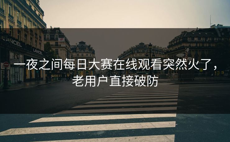 一夜之间每日大赛在线观看突然火了,老用户直接破防 一夜之间每日大赛在线观看突然火了,老用户直接破防