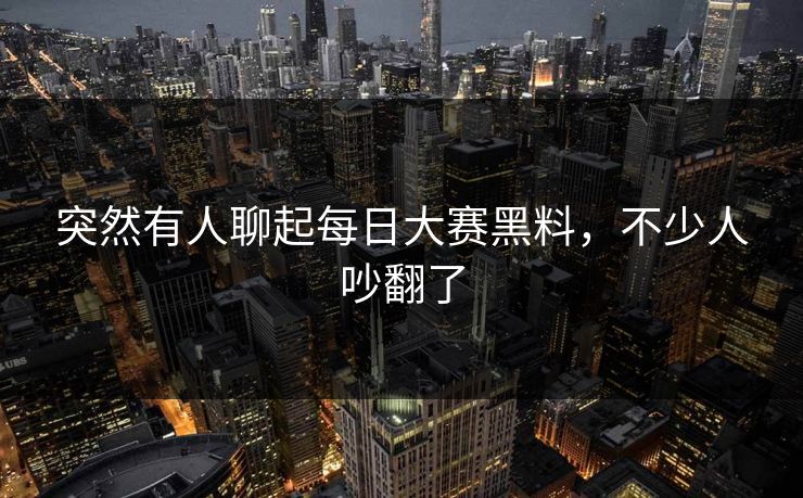 突然有人聊起每日大赛黑料,不少人吵翻了 突然有人聊起每日大赛黑料,不少人吵翻了