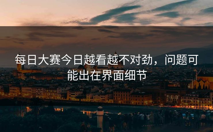 每日大赛今日越看越不对劲,问题可能出在界面细节 每日大赛今日越看越不对劲,问题可能出在界面细节