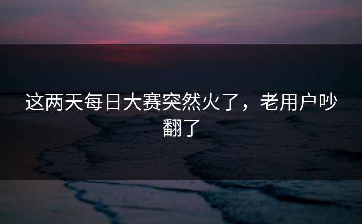这两天每日大赛突然火了,老用户吵翻了 这两天每日大赛突然火了,老用户吵翻了